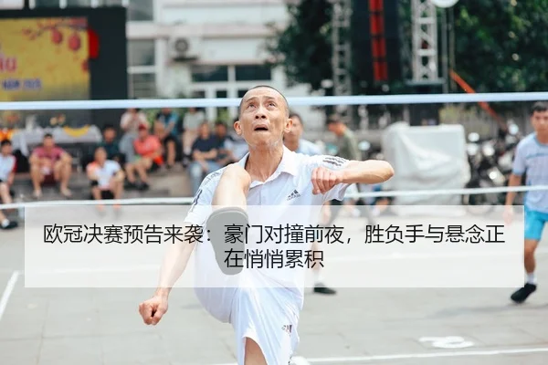 欧冠决赛预告来袭：豪门对撞前夜，胜负手与悬念正在悄悄累积