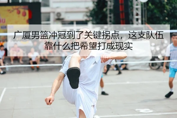 广厦男篮冲冠到了关键拐点，这支队伍靠什么把希望打成现实