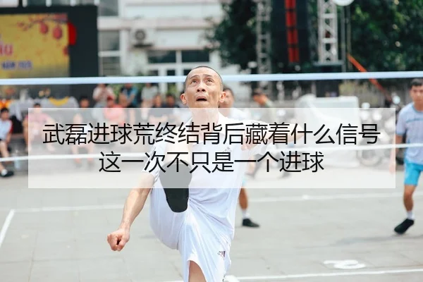 武磊进球荒终结背后藏着什么信号 这一次不只是一个进球