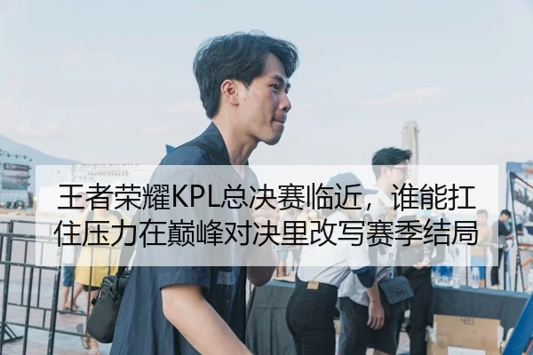 王者荣耀KPL总决赛临近，谁能扛住压力在巅峰对决里改写赛季结局